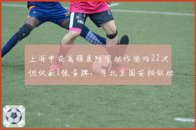 上海申花高强度防守动作场均22次但仅获1张黄牌，与北京国安相似动作获4黄形成反差