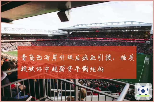 青岛西海岸升级后疯狂引援，被质疑破坏中超薪资平衡结构