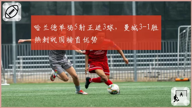 哈兰德单场5射正进3球,曼城3-1胜热刺巩固榜首优势