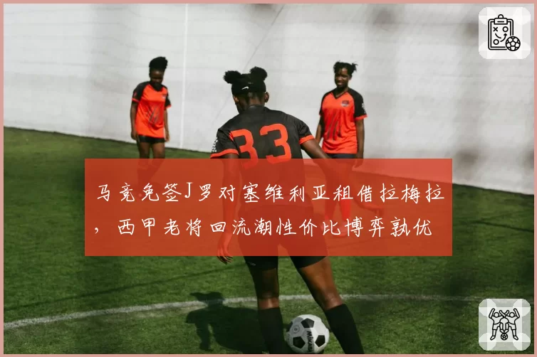 马竞免签J罗对塞维利亚租借拉梅拉,西甲老将回流潮性价比博弈孰优孰劣__br_