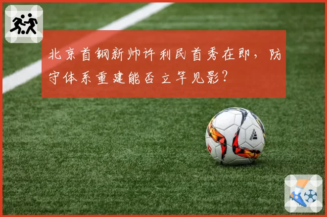 北京首钢新帅许利民首秀在即,防守体系重建能否立竿见影?