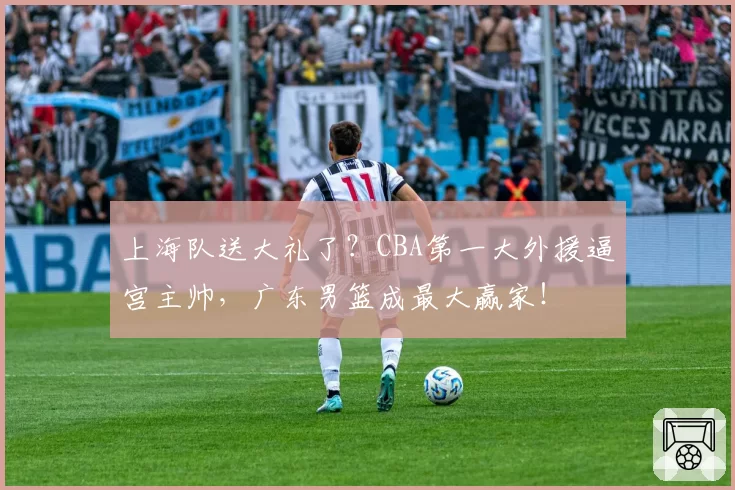上海队送大礼了？CBA第一大外援逼宫主帅，广东男篮成最大赢家！