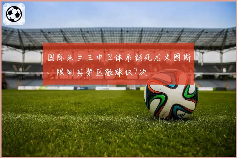 国际米兰三中卫体系锁死尤文图斯，限制其禁区触球仅7次