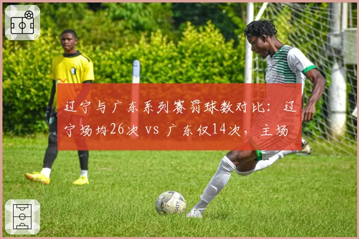 辽宁与广东系列赛罚球数对比：辽宁场均26次 vs 广东仅14次，主场哨争议持续发酵