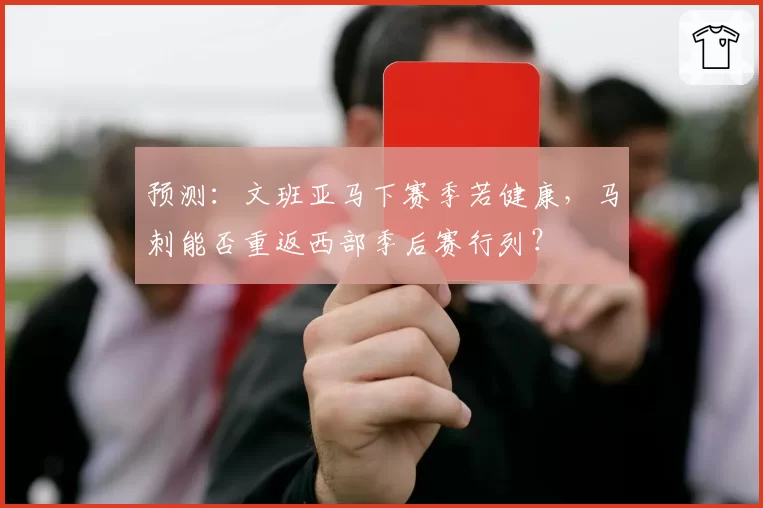 预测：文班亚马下赛季若健康，马刺能否重返西部季后赛行列？