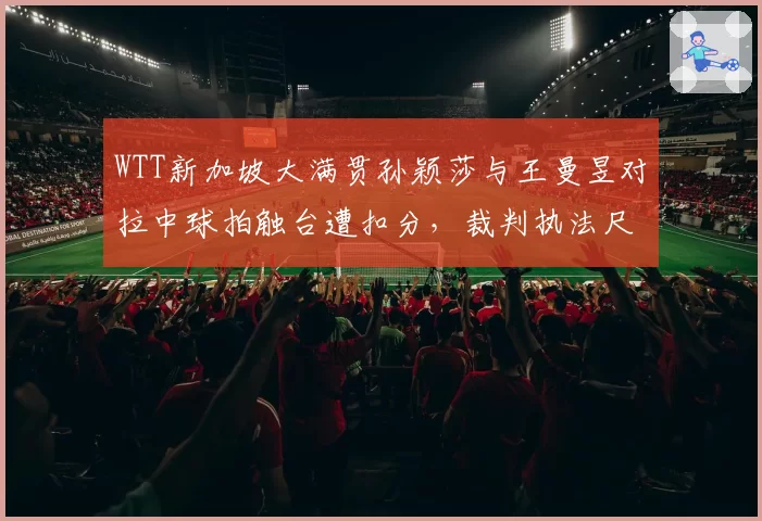 WTT新加坡大满贯孙颖莎与王曼昱对拉中球拍触台遭扣分,裁判执法尺度为何左右比赛走向?