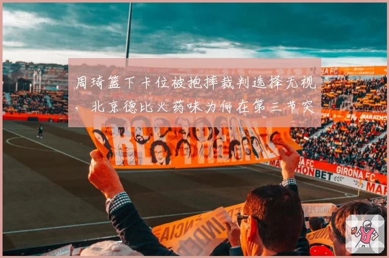 周琦篮下卡位被抱摔裁判选择无视，北京德比火药味为何在第三节突然失控？