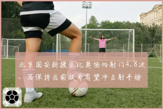 北京国安新援法比奥场均射门4.8次,若保持当前效率有望冲击射手榜前三