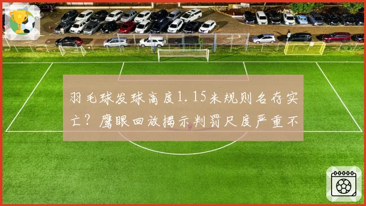 羽毛球发球高度1.15米规则名存实亡？鹰眼回放揭示判罚尺度严重不一