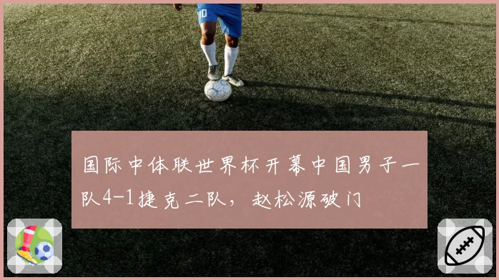国际中体联世界杯开幕中国男子一队4-1捷克二队，赵松源破门