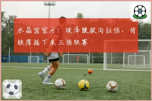 水晶宫官方：埃泽腹股沟拉伤，将缺席接下来三场联赛