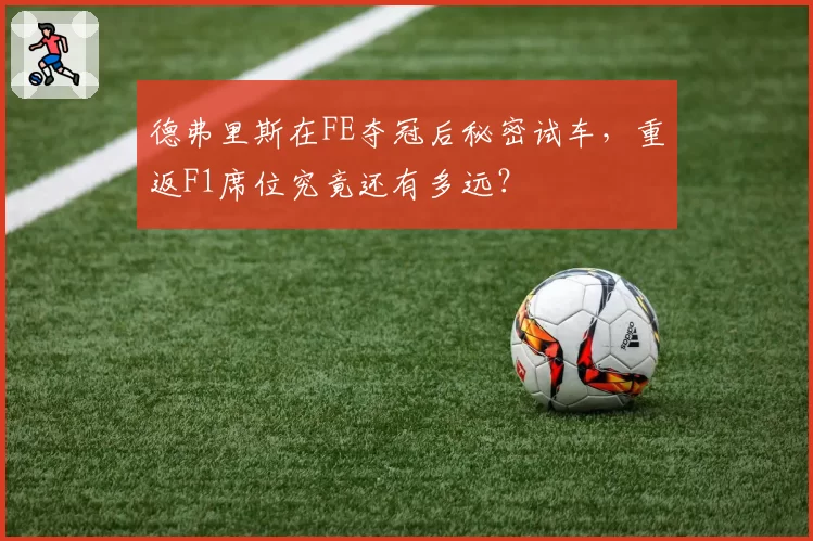 德弗里斯在FE夺冠后秘密试车,重返F1席位究竟还有多远?