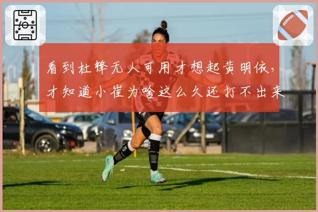 看到杜锋无人可用才想起黄明依，才知道小崔为啥这么久还打不出来