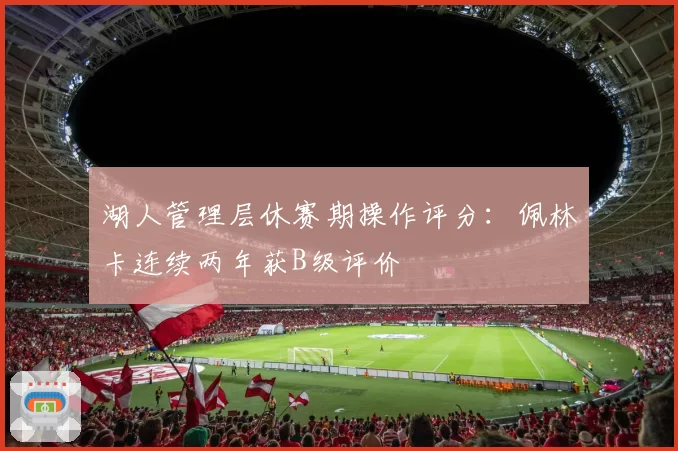 湖人管理层休赛期操作评分:佩林卡连续两年获B级评价