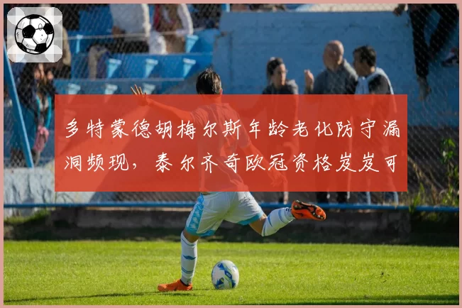 多特蒙德胡梅尔斯年龄老化防守漏洞频现,泰尔齐奇欧冠资格岌岌可危?