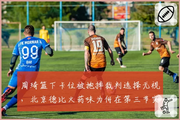 周琦篮下卡位被抱摔裁判选择无视，北京德比火药味为何在第三节突然失控？