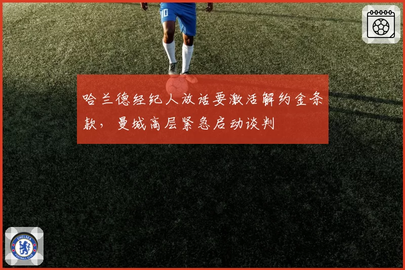 哈兰德经纪人放话要激活解约金条款,曼城高层紧急启动谈判
