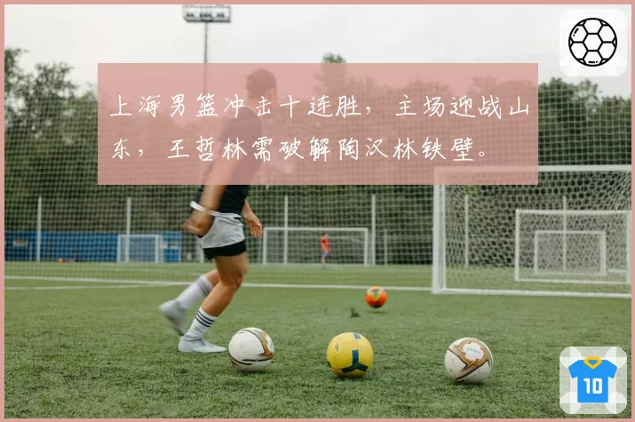 上海男篮冲击十连胜，主场迎战山东，王哲林需破解陶汉林铁壁。