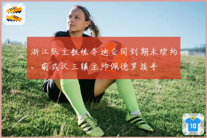 浙江队主教练乔迪合同到期未续约，前武汉三镇主帅佩德罗接手