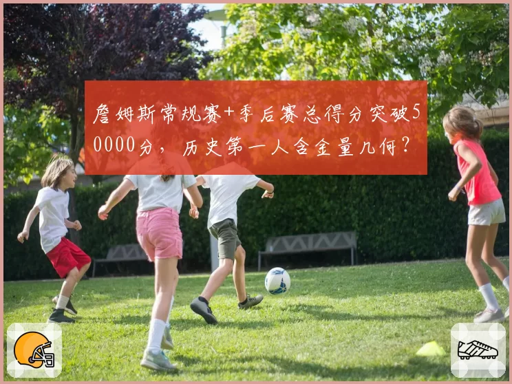 詹姆斯常规赛+季后赛总得分突破50000分，历史第一人含金量几何？