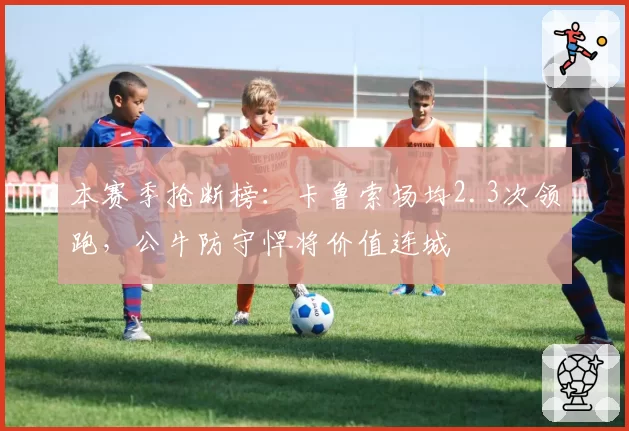 本赛季抢断榜:卡鲁索场均2.3次领跑,公牛防守悍将价值连城
