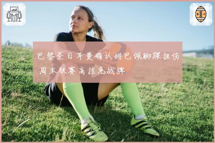 巴黎圣日耳曼确认姆巴佩脚踝扭伤 周末联赛高挂免战牌