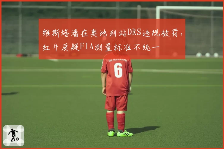 维斯塔潘在奥地利站DRS违规被罚，红牛质疑FIA测量标准不统一