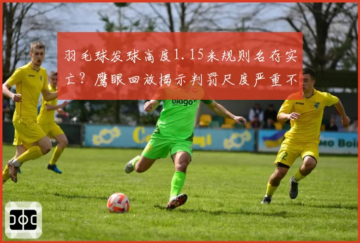 羽毛球发球高度1.15米规则名存实亡？鹰眼回放揭示判罚尺度严重不一