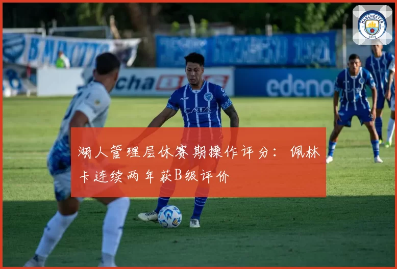 湖人管理层休赛期操作评分:佩林卡连续两年获B级评价