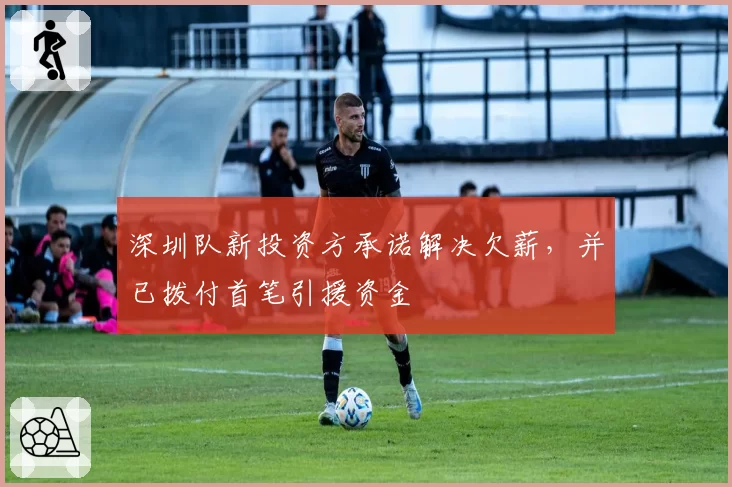 深圳队新投资方承诺解决欠薪，并已拨付首笔引援资金