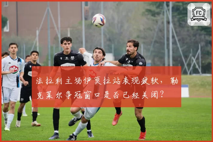 法拉利主场伊莫拉站表现疲软，勒克莱尔争冠窗口是否已经关闭？