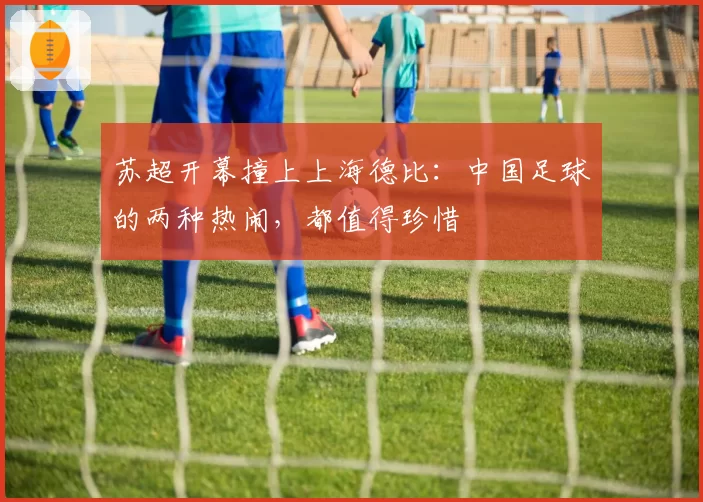 苏超开幕撞上上海德比：中国足球的两种热闹，都值得珍惜
