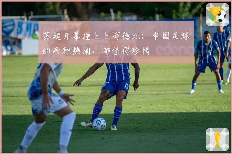 苏超开幕撞上上海德比：中国足球的两种热闹，都值得珍惜