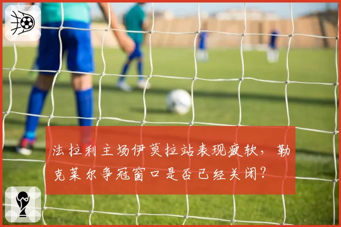 法拉利主场伊莫拉站表现疲软，勒克莱尔争冠窗口是否已经关闭？
