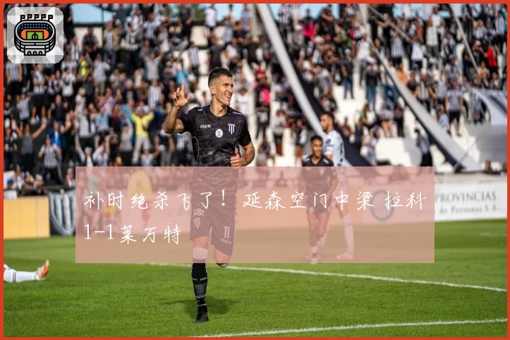 补时绝杀飞了！延森空门中梁 拉科1-1莱万特