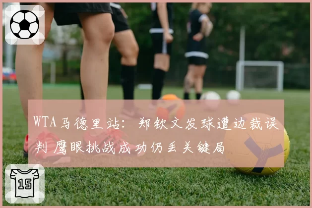WTA马德里站：郑钦文发球遭边裁误判 鹰眼挑战成功仍丢关键局