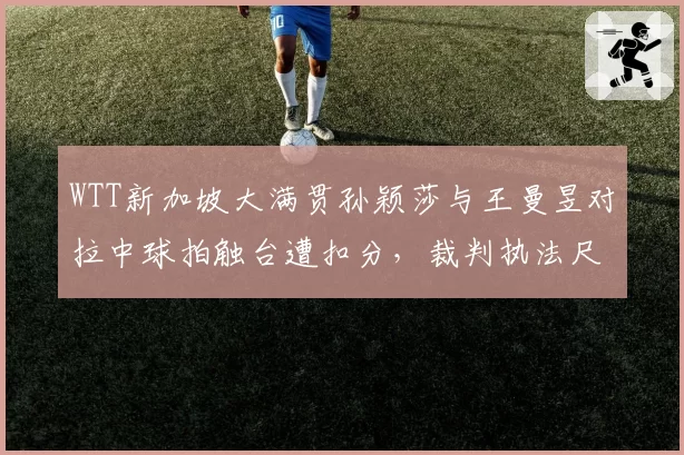 WTT新加坡大满贯孙颖莎与王曼昱对拉中球拍触台遭扣分，裁判执法尺度为何左右比赛走向？