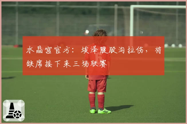 水晶宫官方：埃泽腹股沟拉伤，将缺席接下来三场联赛
