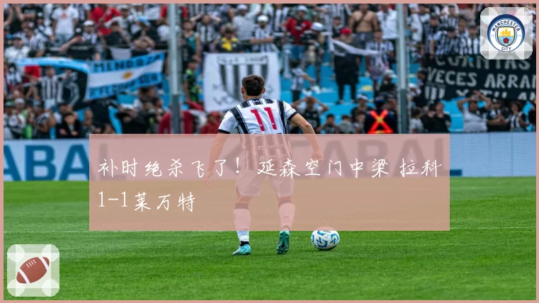 补时绝杀飞了！延森空门中梁 拉科1-1莱万特