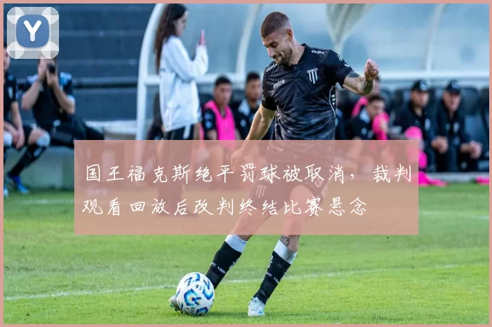 国王福克斯绝平罚球被取消，裁判观看回放后改判终结比赛悬念