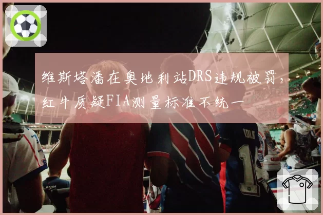 维斯塔潘在奥地利站DRS违规被罚，红牛质疑FIA测量标准不统一