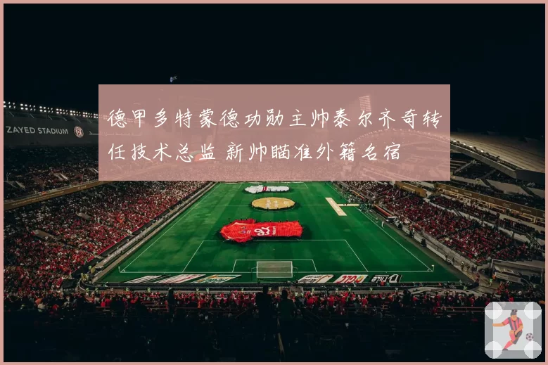 德甲多特蒙德功勋主帅泰尔齐奇转任技术总监 新帅瞄准外籍名宿