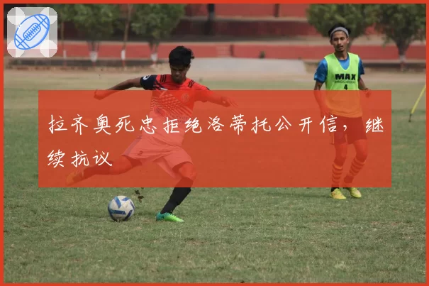 拉齐奥死忠拒绝洛蒂托公开信，继续抗议