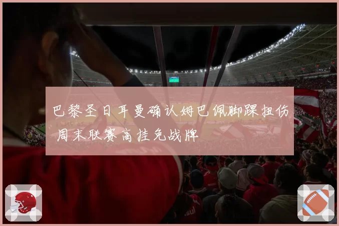 巴黎圣日耳曼确认姆巴佩脚踝扭伤 周末联赛高挂免战牌