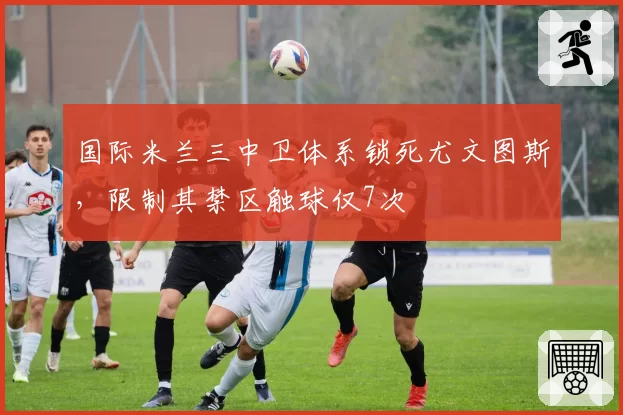 国际米兰三中卫体系锁死尤文图斯，限制其禁区触球仅7次