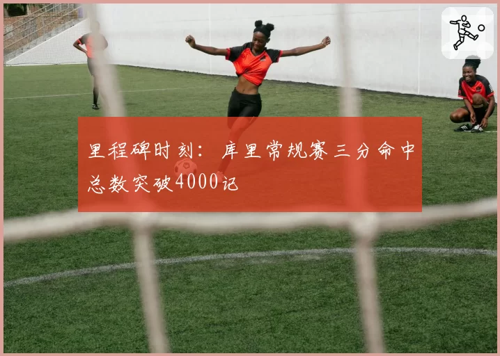 里程碑时刻：库里常规赛三分命中总数突破4000记