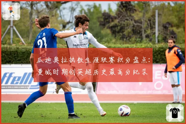 瓜迪奥拉执教生涯联赛积分盘点：曼城时期创英超历史最高分纪录