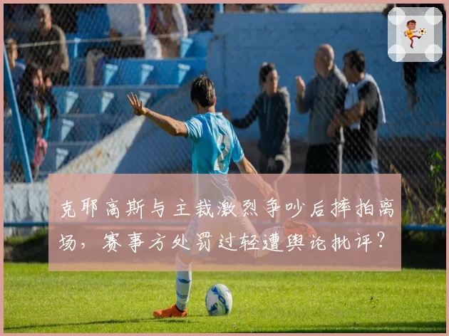 克耶高斯与主裁激烈争吵后摔拍离场，赛事方处罚过轻遭舆论批评？