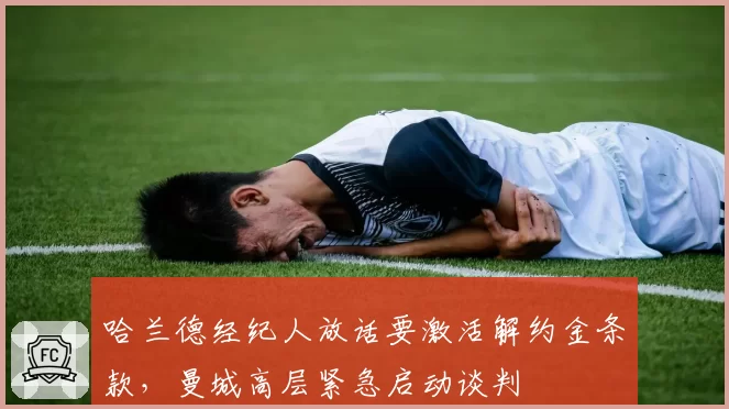 哈兰德经纪人放话要激活解约金条款,曼城高层紧急启动谈判