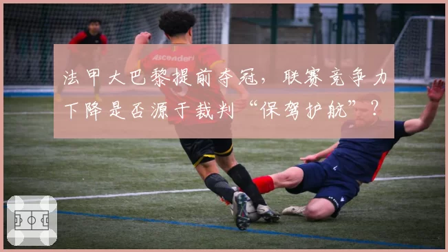 法甲大巴黎提前夺冠，联赛竞争力下降是否源于裁判“保驾护航”？